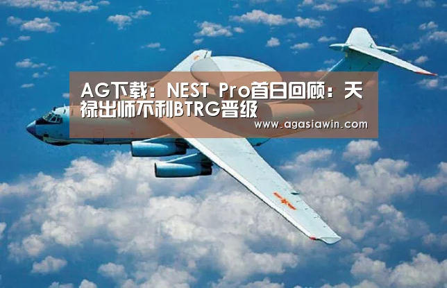 AG下载:NEST Pro首日回顾:天禄出师不利BTRG晋级(图1) AG视讯