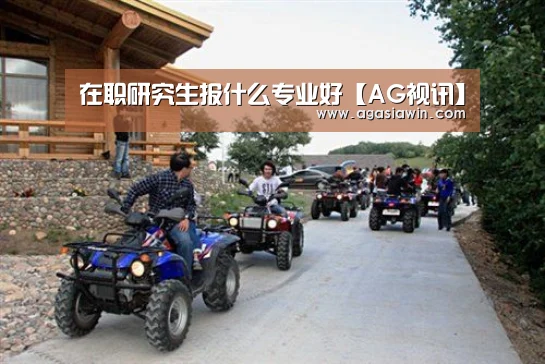 在职研究生报什么专业好【AG视讯】(图1) AG官网
